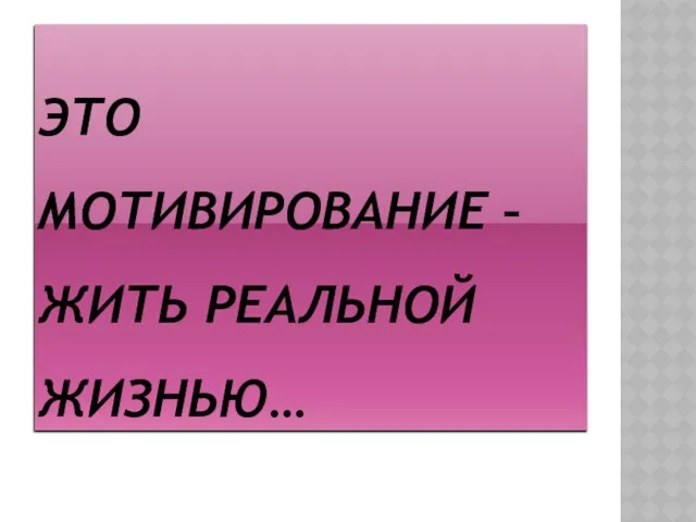 Это мотивирование – жить реальной жизнью…