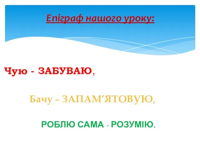 Чую - ЗАБУВАЮ, Бачу – ЗАПАМ’ЯТОВУЮ, РОБЛЮ САМА - РОЗУМІЮ. Епіграф нашого уроку: