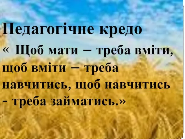 Педагогічне кредо « Щоб мати – треба вміти, щоб вміти –