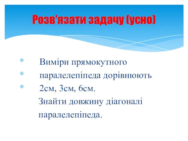 Виміри прямокутного паралелепіпеда дорівнюють 2см, 3см, 6см. Знайти довжину діагоналі паралелепіпеда. Розв'язати задачу (усно)