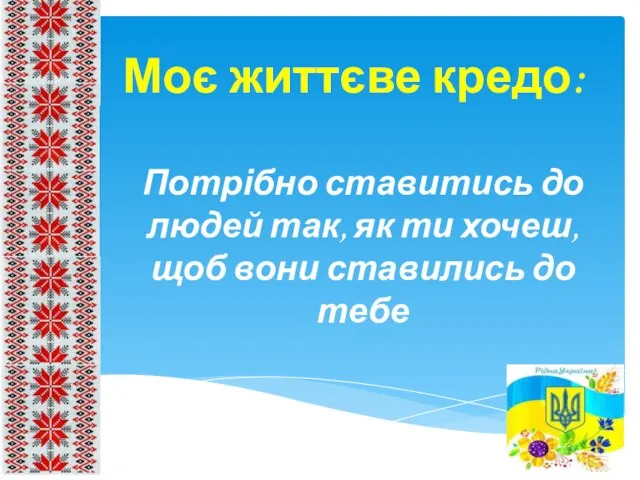 Моє життєве кредо: Потрібно ставитись до людей так, як ти хочеш, щоб вони ставились до тебе