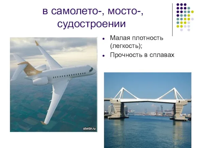 в самолето-, мосто-, судостроении Малая плотность (легкость); Прочность в сплавах