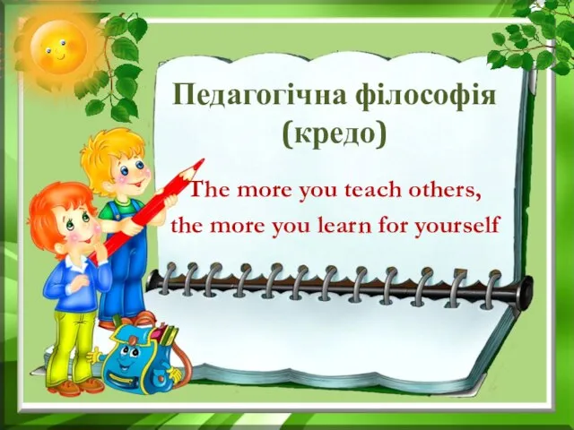 Педагогічна філософія (кредо) The more you teach others, the more you learn for yourself