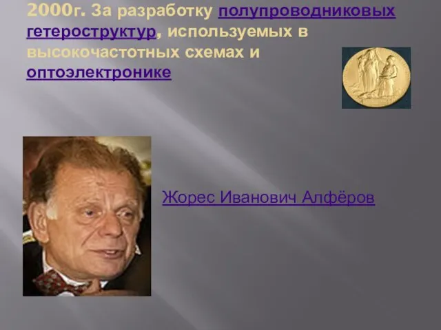 2000г. За разработку полупроводниковых гетероструктур, используемых в высокочастотных схемах и оптоэлектронике Жорес Иванович Алфёров