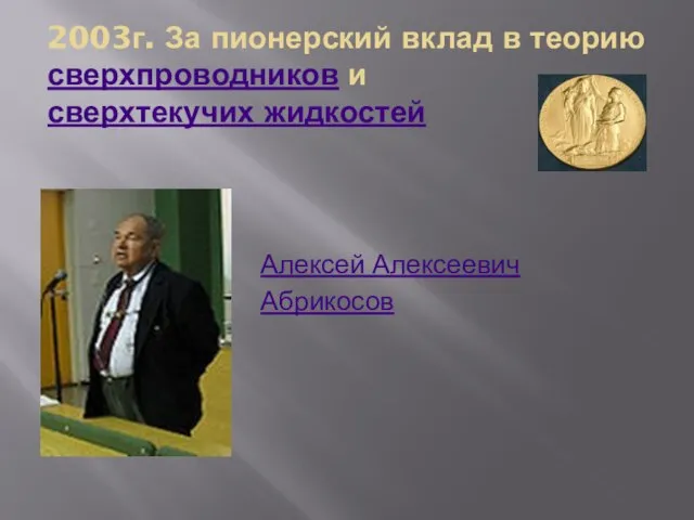 2003г. За пионерский вклад в теорию сверхпроводников и сверхтекучих жидкостей Алексей Алексеевич Абрикосов