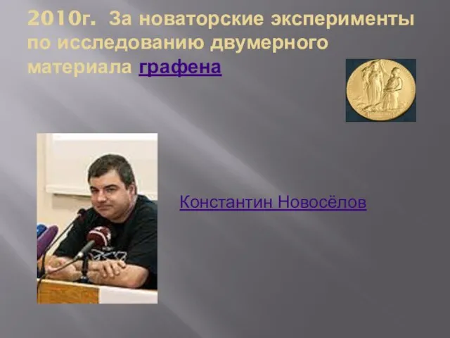 2010г. За новаторские эксперименты по исследованию двумерного материала графена Константин Новосёлов