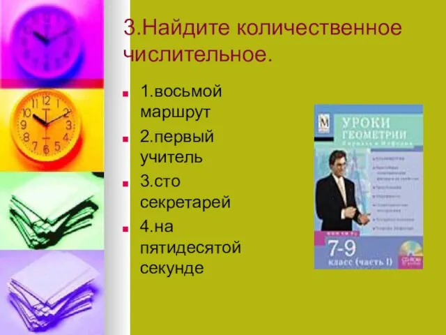 3.Найдите количественное числительное. 1.восьмой маршрут 2.первый учитель 3.сто секретарей 4.на пятидесятой секунде