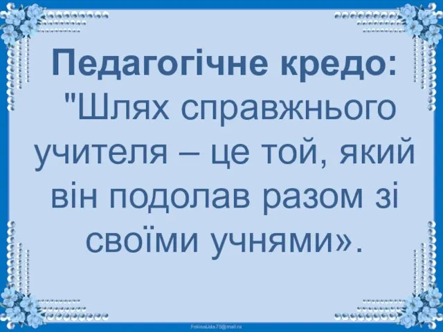 Педагогічне кредо: "Шлях справжнього учителя – це той, який він подолав разом зі своїми учнями».