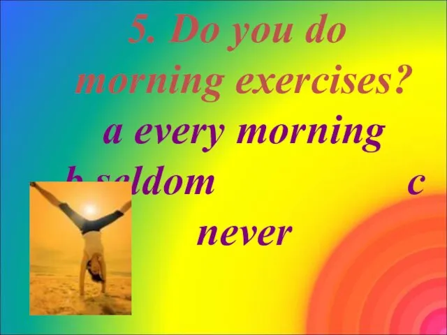 5. Do you do morning exercises? a every morning b seldom c never