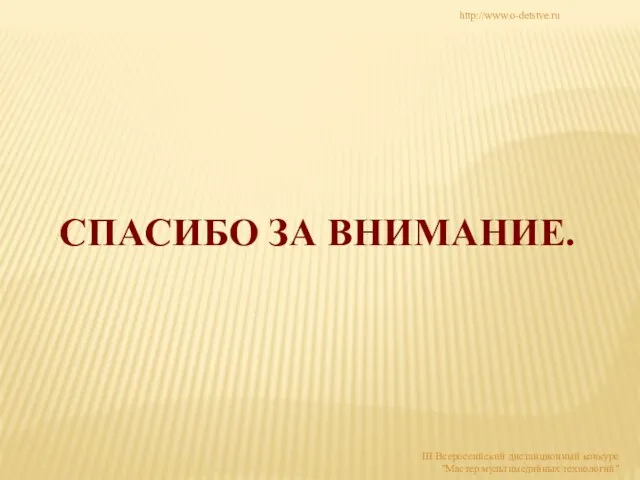 СПАСИБО ЗА ВНИМАНИЕ. http://www.o-detstve.ru III Всероссийский дистанционный конкурс "Мастер мультимедийных технологий"