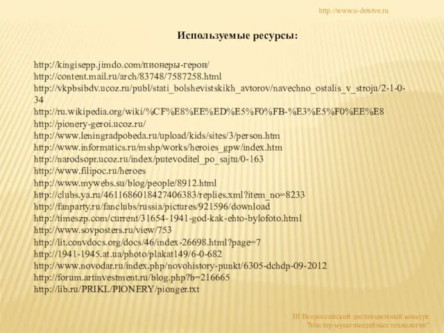 Используемые ресурсы: http://kingisepp.jimdo.com/пионеры-герои/ http://content.mail.ru/arch/83748/7587258.html http://vkpbsibdv.ucoz.ru/publ/stati_bolshevistskikh_avtorov/navechno_ostalis_v_stroju/2-1-0-34 http://ru.wikipedia.org/wiki/%CF%E8%EE%ED%E5%F0%FB-%E3%E5%F0%EE%E8 http://pionery-geroi.ucoz.ru/ http://www.leningradpobeda.ru/upload/kids/sites/3/person.htm http://www.informatics.ru/mshp/works/heroies_gpw/index.htm http://narodsopr.ucoz.ru/index/putevoditel_po_sajtu/0-163 http://www.filipoc.ru/heroes