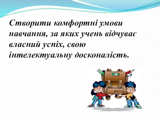 Створити комфортні умови навчання, за яких учень відчуває власний успіх, свою інтелектуальну досконалість.