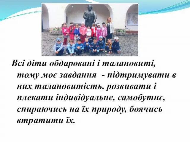 Всі діти обдаровані і талановиті, тому моє завдання - підтримувати в