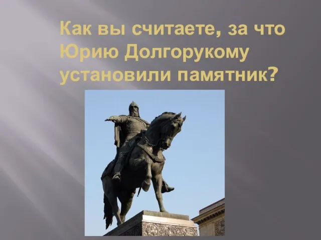 Как вы считаете, за что Юрию Долгорукому установили памятник?