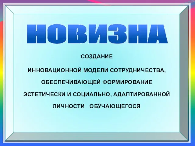 СОЗДАНИЕ ИННОВАЦИОННОЙ МОДЕЛИ СОТРУДНИЧЕСТВА, ОБЕСПЕЧИВАЮЩЕЙ ФОРМИРОВАНИЕ ЭСТЕТИЧЕСКИ И СОЦИАЛЬНО, АДАПТИРОВАННОЙ ЛИЧНОСТИ ОБУЧАЮЩЕГОСЯ НОВИЗНА