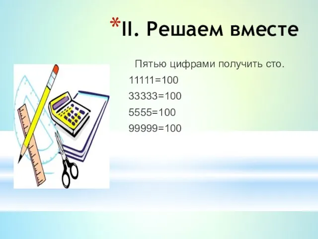 ІІ. Решаем вместе Пятью цифрами получить сто. 11111=100 33333=100 5555=100 99999=100