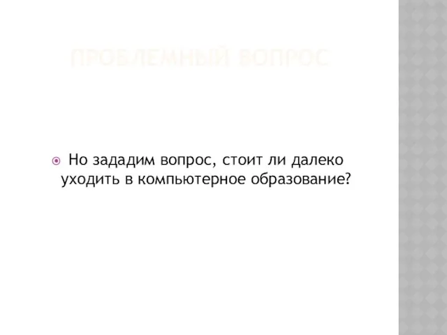 Проблемный вопрос Но зададим вопрос, стоит ли далеко уходить в компьютерное образование?