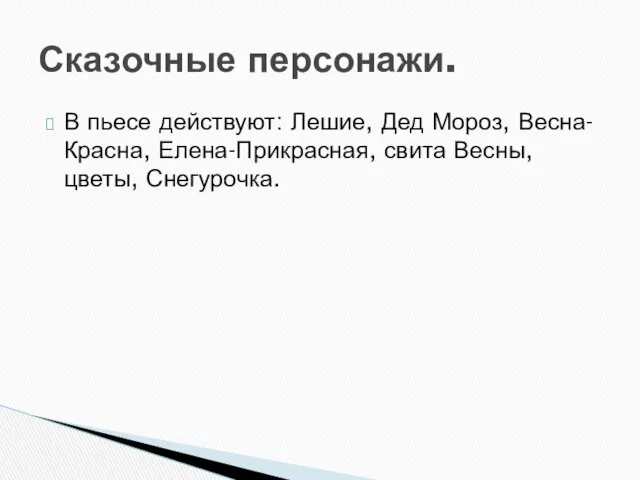 В пьесе действуют: Лешие, Дед Мороз, Весна- Красна, Елена-Прикрасная, свита Весны, цветы, Снегурочка. Сказочные персонажи.