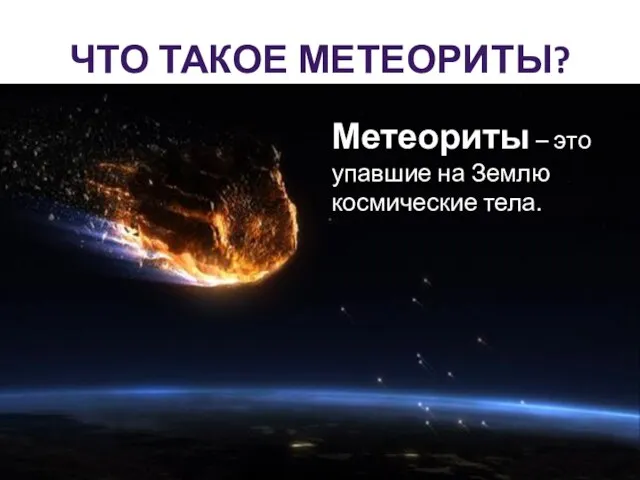 ЧТО ТАКОЕ МЕТЕОРИТЫ? Метеориты – это упавшие на Землю космические тела.