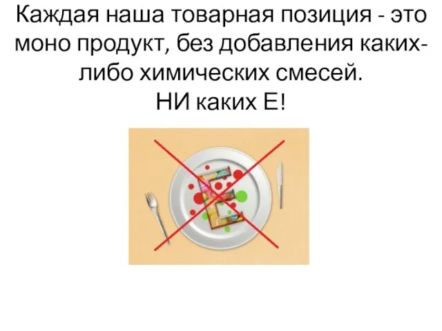 Каждая наша товарная позиция - это моно продукт, без добавления каких-либо химических смесей. НИ каких Е!