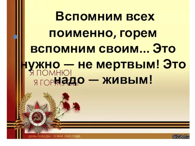 Вспомним всех поименно, горем вспомним своим... Это нужно — не мертвым! Это надо — живым!