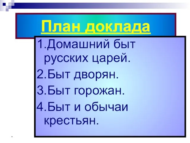 * План доклада 1.Домашний быт русских царей. 2.Быт дворян. 3.Быт горожан. 4.Быт и обычаи крестьян.