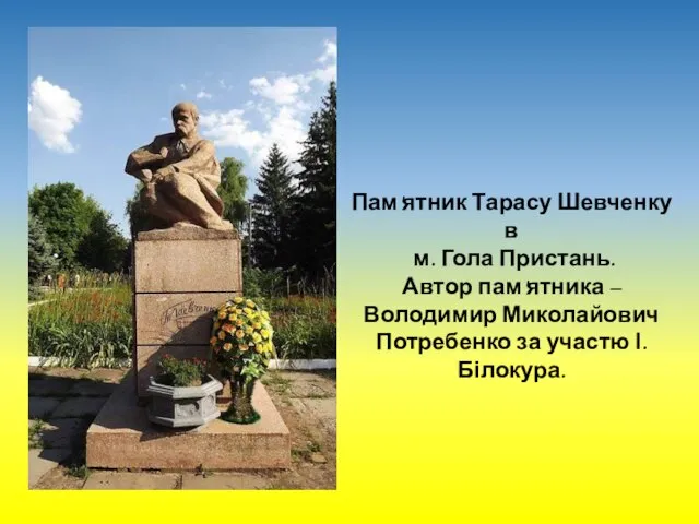 Пам'ятник Тарасу Шевченку в м. Гола Пристань. Автор пам'ятника – Володимир Миколайович Потребенко за участю І.Білокура.