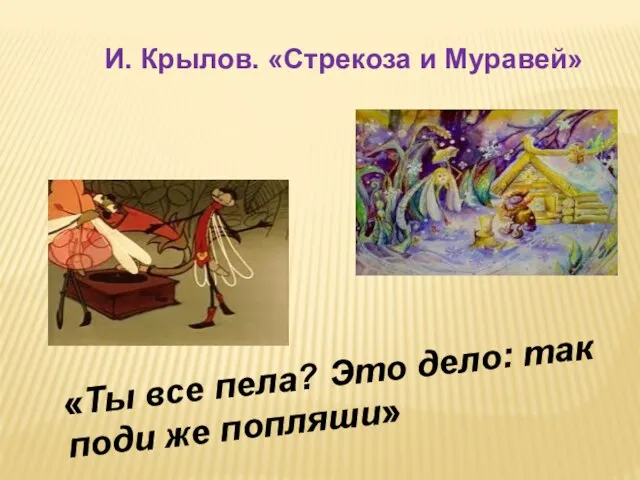 «Ты все пела? Это дело: так поди же попляши» И. Крылов. «Стрекоза и Муравей»