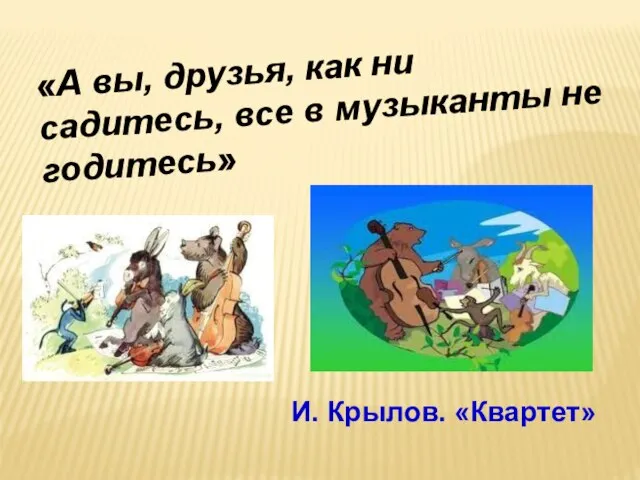 «А вы, друзья, как ни садитесь, все в музыканты не годитесь» И. Крылов. «Квартет»