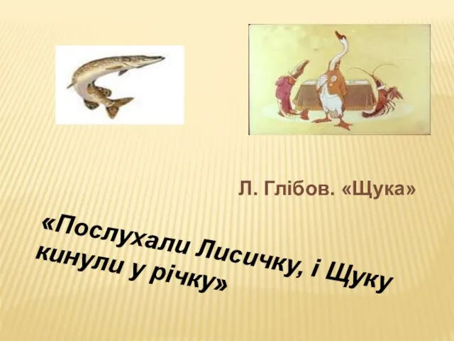 «Послухали Лисичку, і Щуку кинули у річку» Л. Глібов. «Щука»