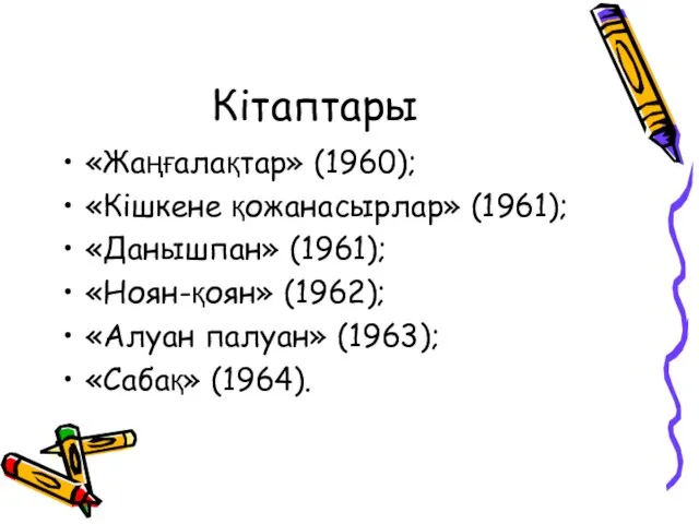 Кітаптары «Жаңғалақтар» (1960); «Кішкене қожанасырлар» (1961); «Данышпан» (1961); «Ноян-қоян» (1962); «Алуан палуан» (1963); «Сабақ» (1964).