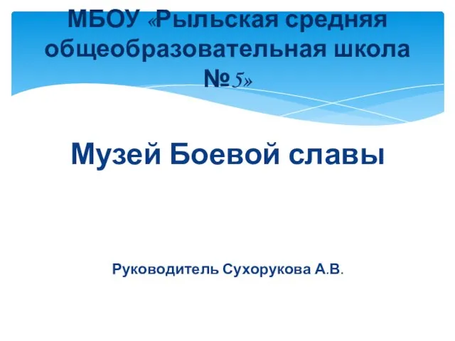 Музей Боевой славы Руководитель Сухорукова А.В. МБОУ «Рыльская средняя общеобразовательная школа №5»