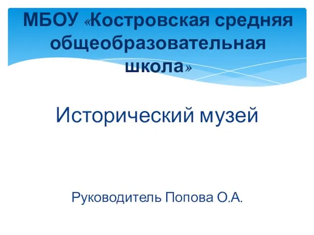 Исторический музей Руководитель Попова О.А. МБОУ «Костровская средняя общеобразовательная школа»