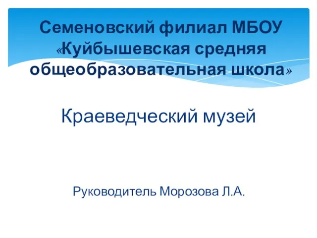 Краеведческий музей Руководитель Морозова Л.А. Семеновский филиал МБОУ «Куйбышевская средняя общеобразовательная школа»