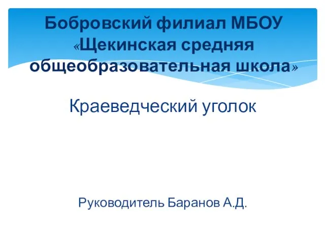 Краеведческий уголок Руководитель Баранов А.Д. Бобровский филиал МБОУ «Щекинская средняя общеобразовательная школа»