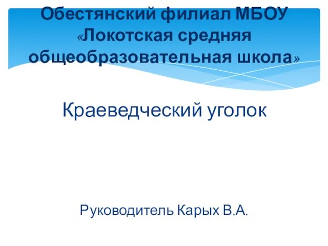 Краеведческий уголок Руководитель Карых В.А. Обестянский филиал МБОУ «Локотская средняя общеобразовательная школа»