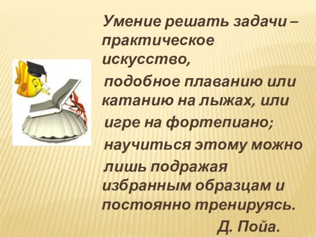 Умение решать задачи – практическое искусство, подобное плаванию или катанию на