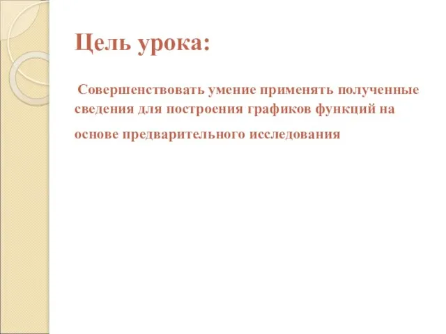 Цель урока: Совершенствовать умение применять полученные сведения для построения графиков функций на основе предварительного исследования