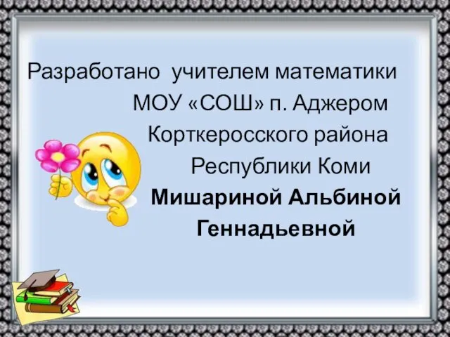 Разработано учителем математики МОУ «СОШ» п. Аджером Корткеросского района Республики Коми Мишариной Альбиной Геннадьевной