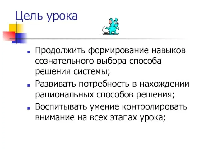 Цель урока Продолжить формирование навыков сознательного выбора способа решения системы; Развивать