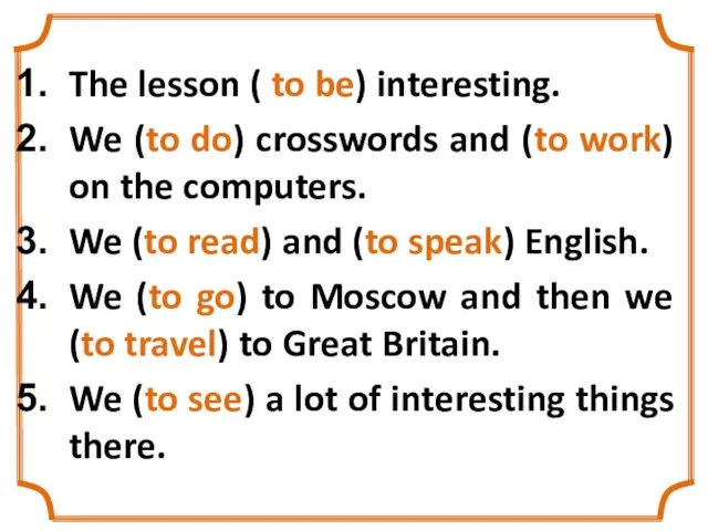 The lesson ( to be) interesting. We (to do) crosswords and