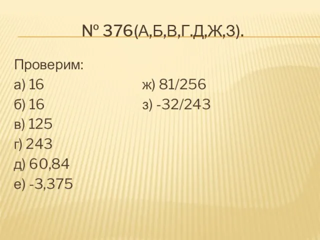 № 376(а,б,в,г.д,ж,з). Проверим: а) 16 ж) 81/256 б) 16 з) -32/243