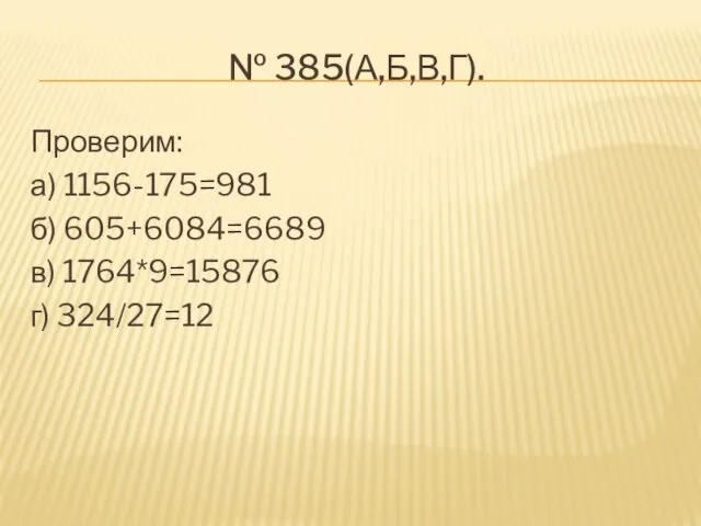 № 385(а,б,в,г). Проверим: а) 1156-175=981 б) 605+6084=6689 в) 1764*9=15876 г) 324/27=12