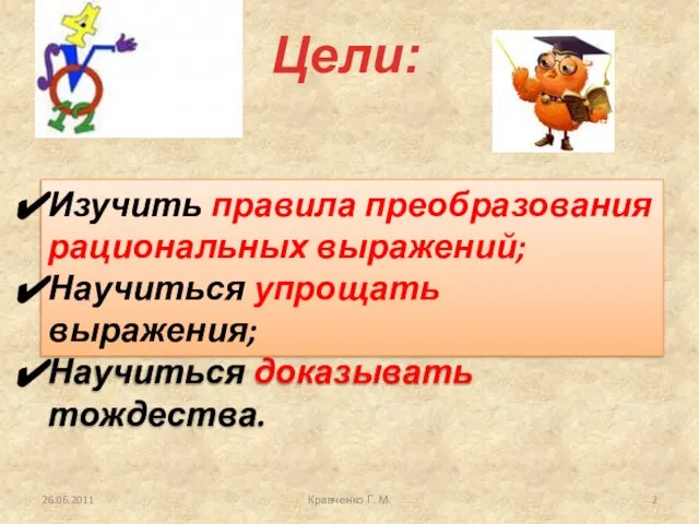 Изучить правила преобразования рациональных выражений; Научиться упрощать выражения; Научиться доказывать тождества. Цели: 26.06.2011 Кравченко Г. М.