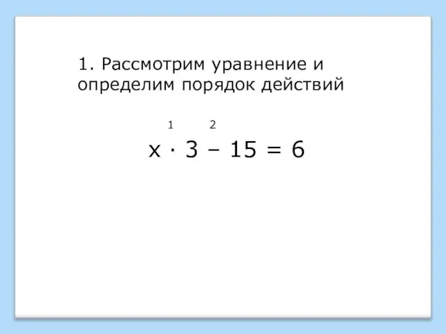 1. Рассмотрим уравнение и определим порядок действий 1 2 х · 3 – 15 = 6