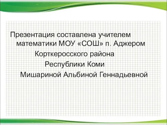 Презентация составлена учителем математики МОУ «СОШ» п. Аджером Корткеросского района Республики Коми Мишариной Альбиной Геннадьевной