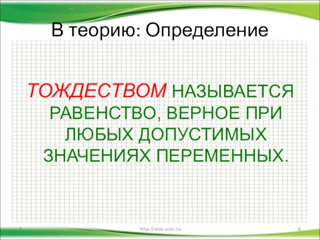 В теорию: Определение ТОЖДЕСТВОМ НАЗЫВАЕТСЯ РАВЕНСТВО, ВЕРНОЕ ПРИ ЛЮБЫХ ДОПУСТИМЫХ ЗНАЧЕНИЯХ ПЕРЕМЕННЫХ. * http://aida.ucoz.ru