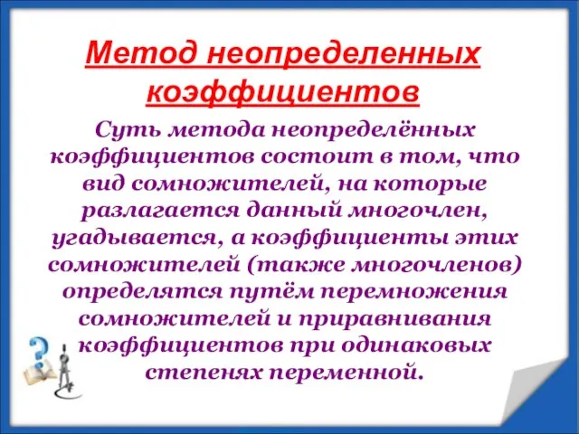 Метод неопределенных коэффициентов Суть метода неопределённых коэффициентов состоит в том, что