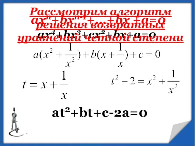 aхn+bxn-1+...+bx +a=0 ax4+bx3+cx2+bx+a=0 at2+bt+c-2a=0 Рассмотрим алгоритм решения возвратных уравнений четной степени