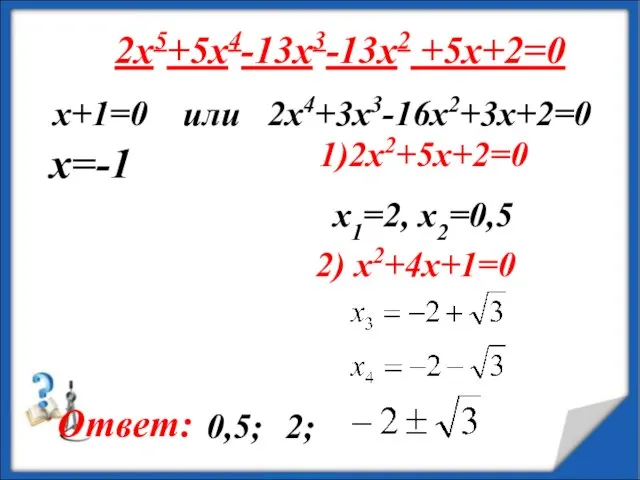 2x5+5x4-13x3-13x2 +5x+2=0 х+1=0 или 2x4+3x3-16x2+3x+2=0 1)2x2+5x+2=0 x1=2, x2=0,5 2) x2+4x+1=0 x=-1 Ответ: 0,5; 2;